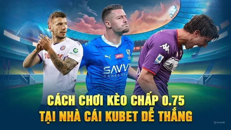 Cách chơi kèo chấp 0.75 tại nhà cái Kubet dễ thắng